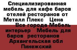 Специализированная мебель для кафе,баров,отелей,ресторанов от Металл Плекс › Цена ­ 5 000 - Все города Мебель, интерьер » Мебель для баров, ресторанов   . Архангельская обл.,Пинежский 